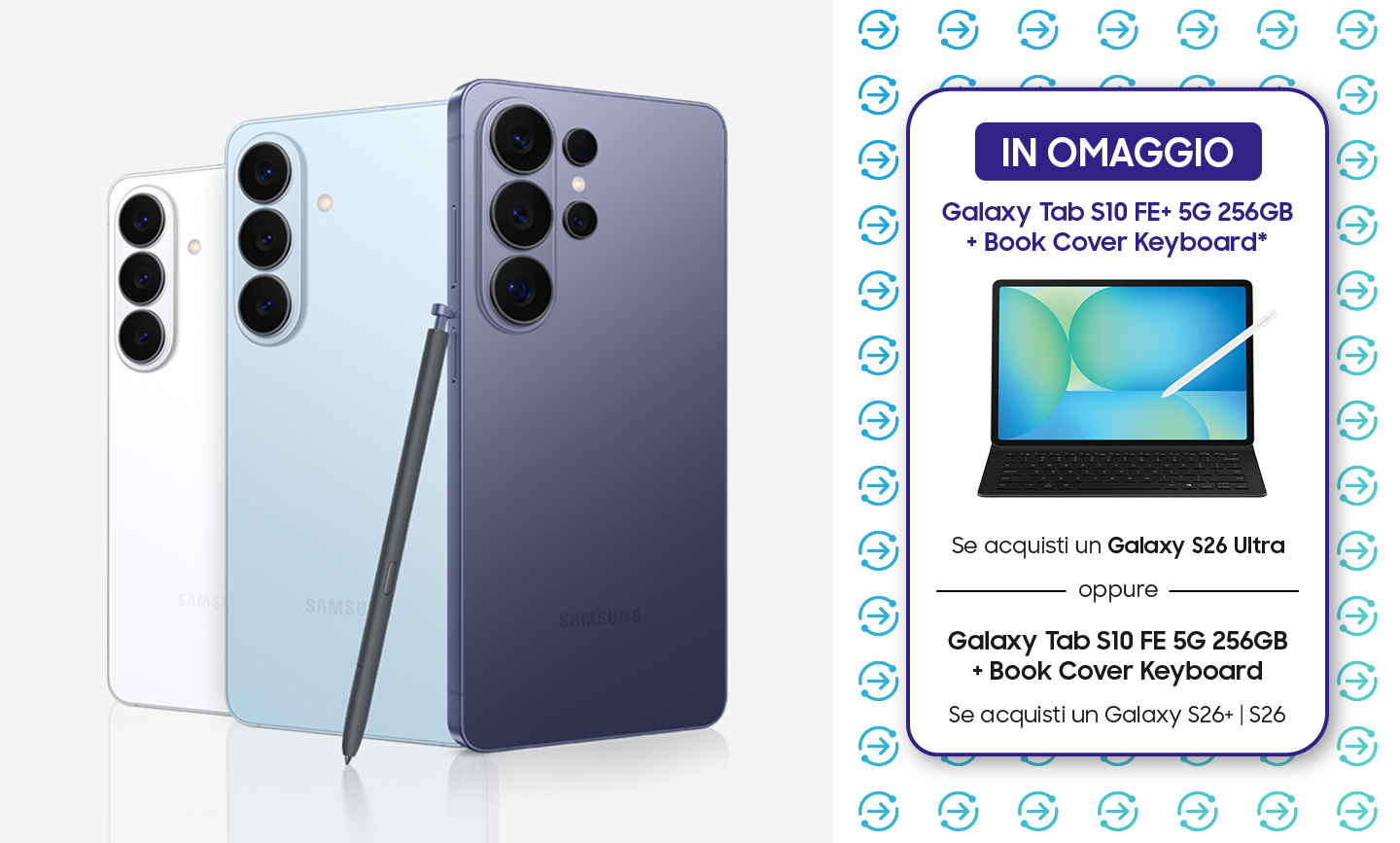 IN OMAGGIO Galaxy Tab S10 FE+ 5G 256GB + Book Cover Keyboard* se acquisti un Galaxy S26 Ultra oppure Galaxy Tab S10 FE 5G 256GB + Book Cover Keyboard* se acquisti un Galaxy S26+ | S26